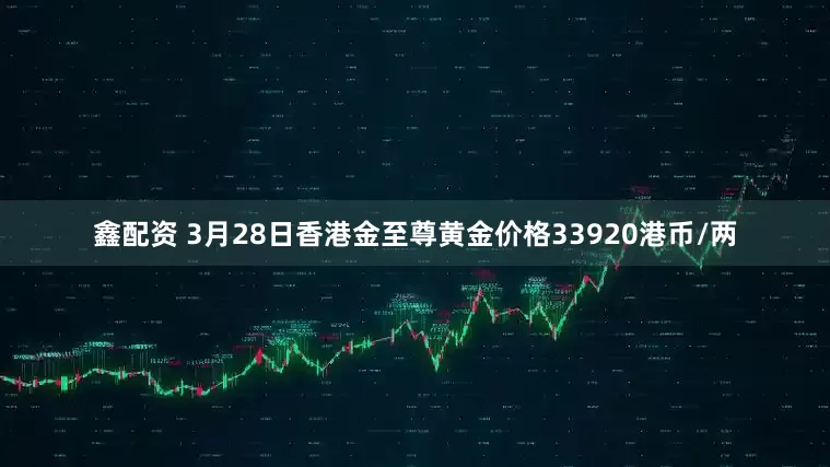 鑫配资 3月28日香港金至尊黄金价格33920港币/两