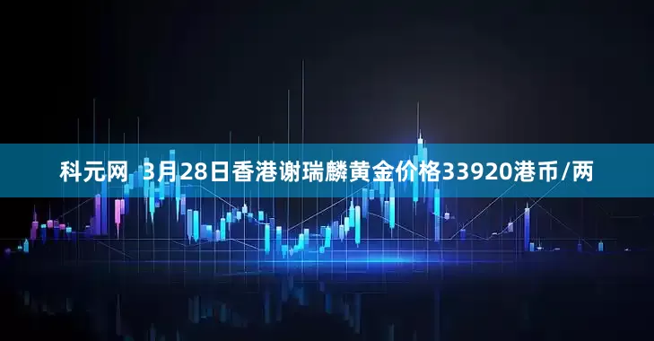 科元网  3月28日香港谢瑞麟黄金价格33920港币/两