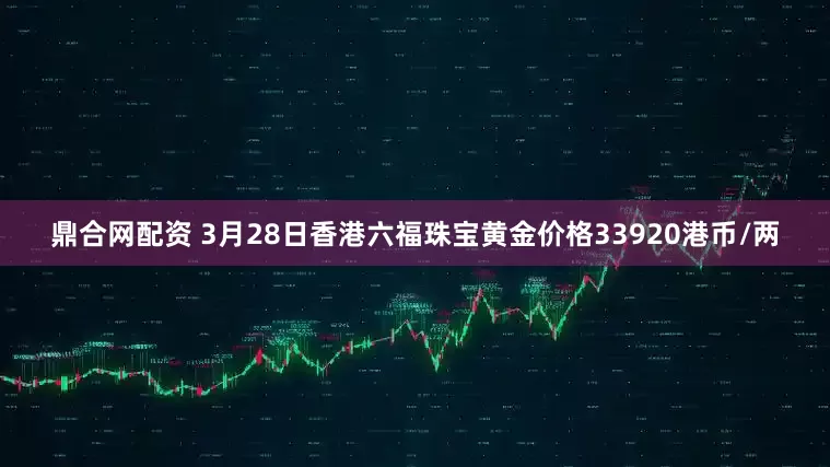 鼎合网配资 3月28日香港六福珠宝黄金价格33920港币/两