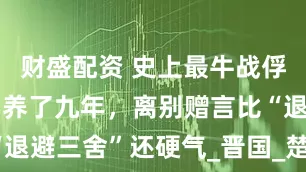财盛配资 史上最牛战俘：好吃好喝养了九年，离别赠言比“退避三舍”还硬气_晋国_楚国_楚共王