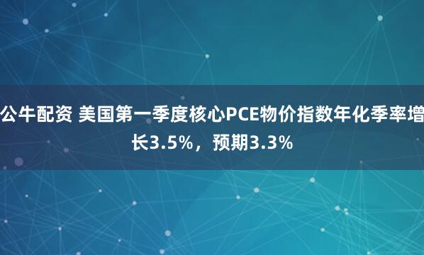 公牛配资 美国第一季度核心PCE物价指数年化季率增长3.5%，预期3.3%