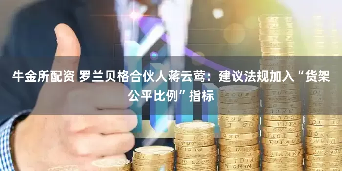 牛金所配资 罗兰贝格合伙人蒋云莺：建议法规加入“货架公平比例”指标