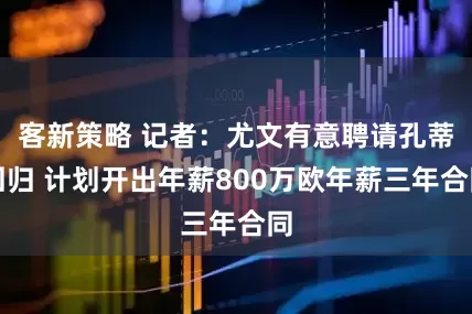 客新策略 记者：尤文有意聘请孔蒂回归 计划开出年薪800万欧年薪三年合同