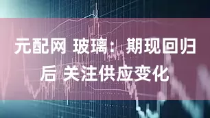 元配网 玻璃：期现回归后 关注供应变化