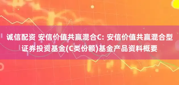 诚信配资 安信价值共赢混合C: 安信价值共赢混合型证券投资基金(C类份额)基金产品资料概要