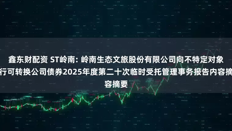 鑫东财配资 ST岭南: 岭南生态文旅股份有限公司向不特定对象发行可转换公司债券2025年度第二十次临时受托管理事务报告内容摘要