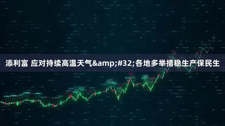 添利富 应对持续高温天气 各地多举措稳生产保民生