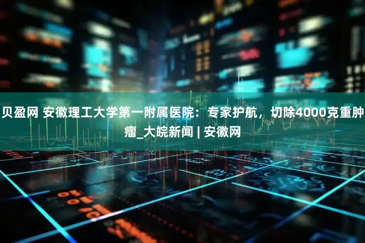 贝盈网 安徽理工大学第一附属医院：专家护航，切除4000克重肿瘤_大皖新闻 | 安徽网