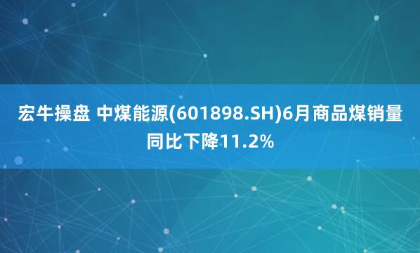 宏牛操盘 中煤能源(601898.SH)6月商品煤销量同比下降11.2%