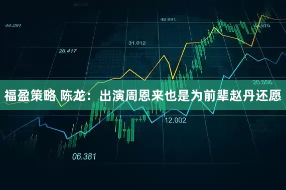 福盈策略 陈龙：出演周恩来也是为前辈赵丹还愿