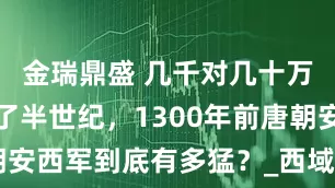 金瑞鼎盛 几千对几十万，还硬扛了半世纪，1300年前唐朝安西军到底有多猛？_西域_铜钱_士兵