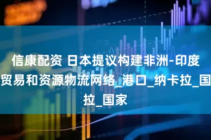 信康配资 日本提议构建非洲-印度洋贸易和资源物流网络_港口_纳卡拉_国家