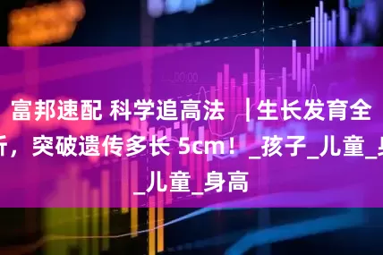 富邦速配 科学追高法▕ 生长发育全解析，突破遗传多长 5cm！_孩子_儿童_身高