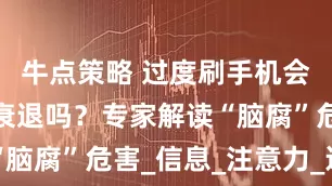 牛点策略 过度刷手机会导致认知衰退吗？专家解读“脑腐”危害_信息_注意力_运动