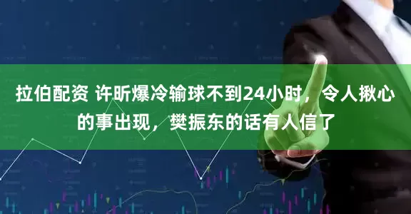 拉伯配资 许昕爆冷输球不到24小时，令人揪心的事出现，樊振东的话有人信了