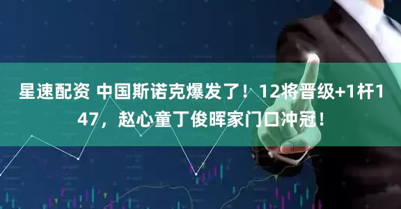 星速配资 中国斯诺克爆发了！12将晋级+1杆147，赵心童丁俊晖家门口冲冠！