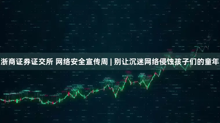 浙商证券证交所 网络安全宣传周 | 别让沉迷网络侵蚀孩子们的童年