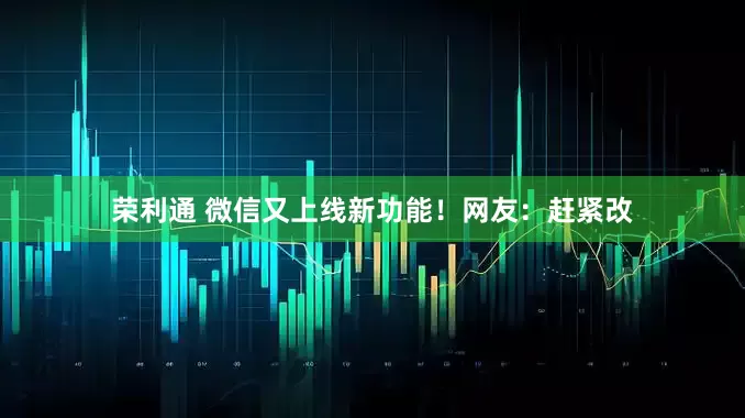 荣利通 微信又上线新功能！网友：赶紧改