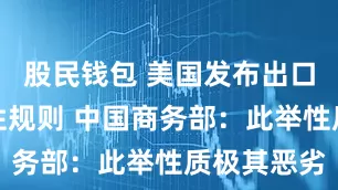 股民钱包 美国发布出口管制穿透性规则 中国商务部：此举性质极其恶劣
