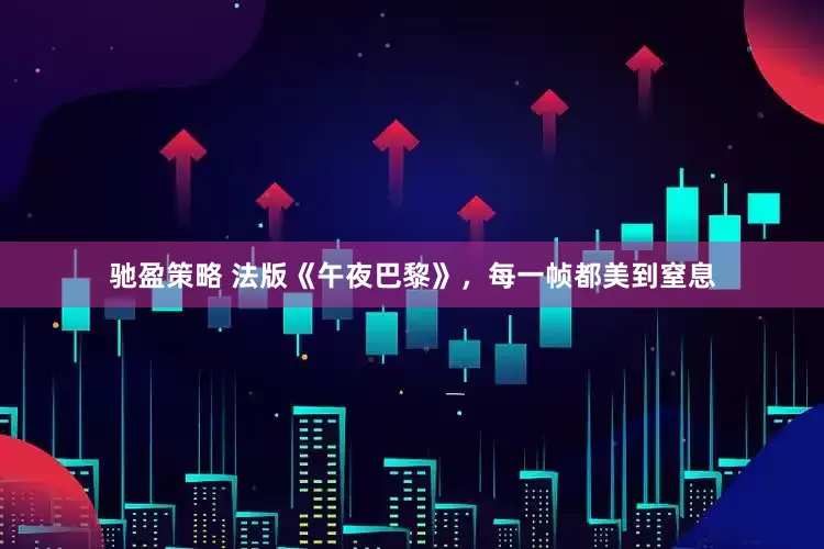 驰盈策略 法版《午夜巴黎》，每一帧都美到窒息