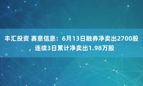 丰汇投资 赛意信息：6月13日融券净卖出2700股，连续3日累计净卖出1.98万股