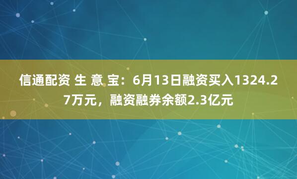 信通配资 生 意 宝：6月13日融资买入1324.27万元，融资融券余额2.3亿元