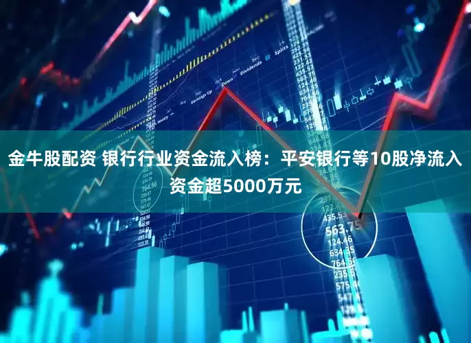 金牛股配资 银行行业资金流入榜：平安银行等10股净流入资金超5000万元