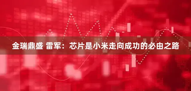 金瑞鼎盛 雷军：芯片是小米走向成功的必由之路