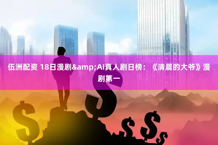 伍洲配资 18日漫剧&AI真人剧日榜：《清晨的大爷》漫剧第一