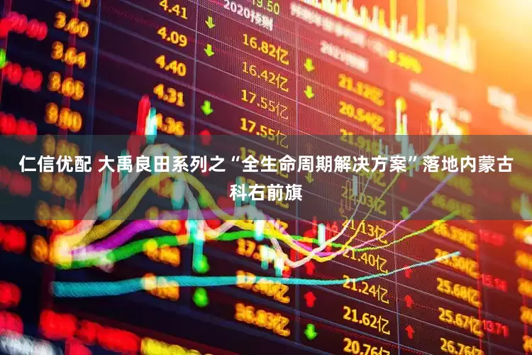 仁信优配 大禹良田系列之“全生命周期解决方案”落地内蒙古科右前旗