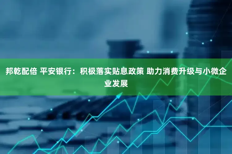 邦乾配倍 平安银行：积极落实贴息政策 助力消费升级与小微企业发展
