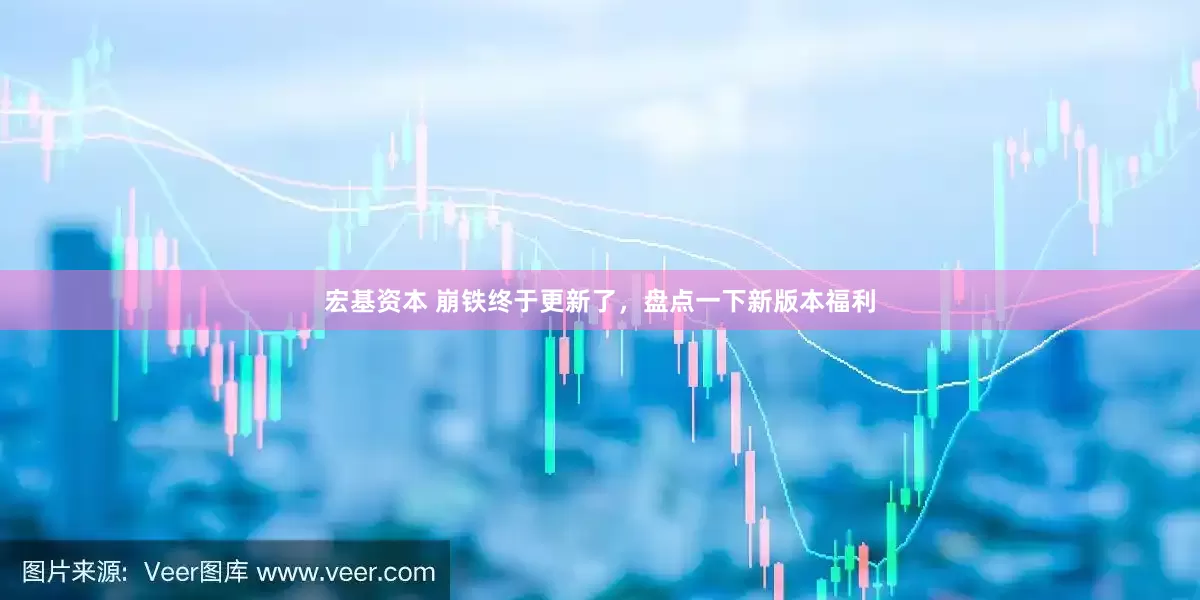 宏基资本 崩铁终于更新了，盘点一下新版本福利