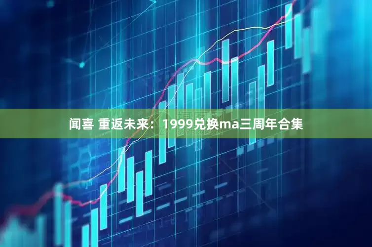 闻喜 重返未来：1999兑换ma三周年合集