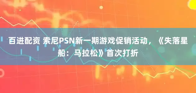 百进配资 索尼PSN新一期游戏促销活动，《失落星船：马拉松》首次打折