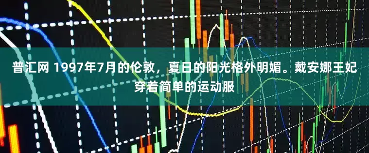 普汇网 1997年7月的伦敦，夏日的阳光格外明媚。戴安娜王妃穿着简单的运动服