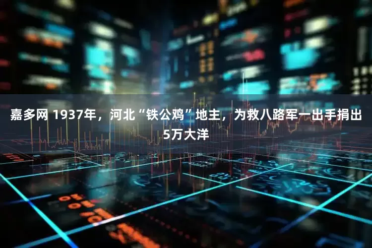 嘉多网 1937年，河北“铁公鸡”地主，为救八路军一出手捐出5万大洋