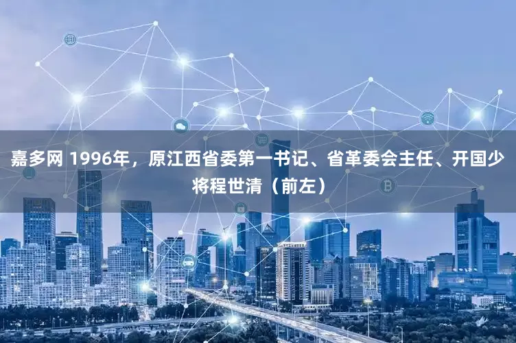 嘉多网 1996年，原江西省委第一书记、省革委会主任、开国少将程世清（前左）