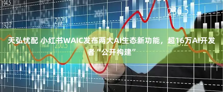 天弘忧配 小红书WAIC发布两大AI生态新功能，超16万AI开发者“公开构建”