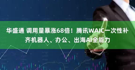 华盛通 调用量暴涨68倍！腾讯WAIC一次性补齐机器人、办公、出海AI全能力