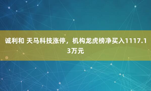 诚利和 天马科技涨停，机构龙虎榜净买入1117.13万元