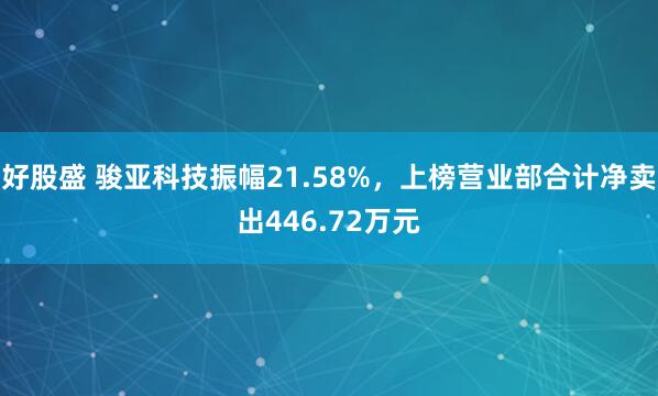 好股盛 骏亚科技振幅21.58%，上榜营业部合计净卖出446.72万元